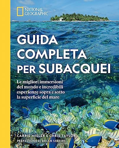 Guida completa per subacquei. Le migliori immersioni del mondo e incredibili esperienze sopra e sotto la superficie del mare. Ediz. a colori