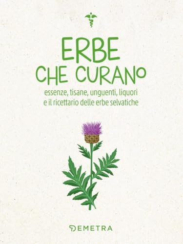 Erbe che curano. Essenze, tisane, unguenti, liquori e il ricettario delle erbe selvatiche