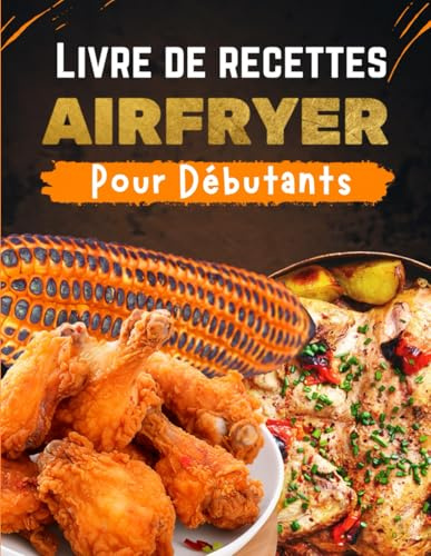 Livre de recettes Air Fryer pour débutants: Des recettes simples et rapides pour maîtriser la cuisson à l'air chaud et régaler toute la famille