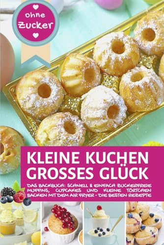 KLEINE KUCHEN - GROßES GLÜCK OHNE ZUCKER aus der Heißluftfritteuse: Das Backbuch: Schnell, einfach & zuckerfrei Muffins, Cupcakes und kleine Törtchen ... Air Fryer - Backen in der Heißluftfritteuse)