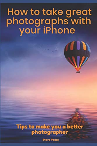 How to Take Great Photographs With Your IPhone: Tips to make you a better photographer