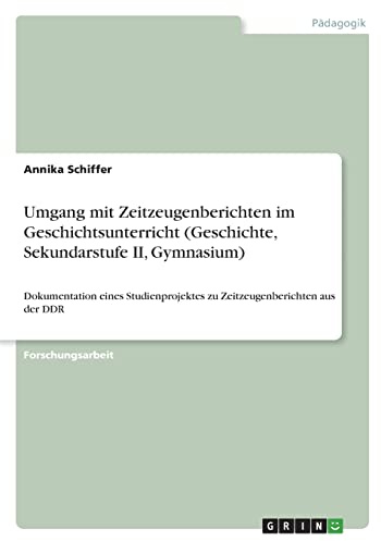 Umgang mit Zeitzeugenberichten im Geschichtsunterricht (Geschichte, Sekundarstufe II, Gymnasium): Dokumentation eines Studienprojektes zu Zeitzeugenberichten aus der DDR