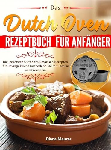Das Dutch Oven Rezeptbuch für Anfänger: Die leckersten Outdoor Guesseisen Rezepten für unvergessliche Kocherlebnisse mit Familie und Freunden.