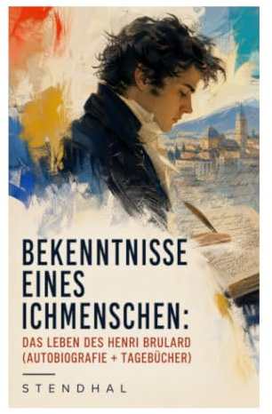 Bekenntnisse eines Ichmenschen: Das Leben des Henri Brulard (Autobiografie + Tagebücher): Erinnerungen eines Egotisten