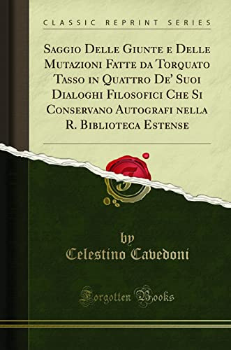 Saggio Delle Giunte e Delle Mutazioni Fatte da Torquato Tasso in Quattro De' Suoi Dialoghi Filosofici Che Si Conservano Autografi nella R. Biblioteca Estense (Classic Reprint)