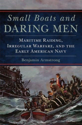Small Boats and Daring Men: Maritime Raiding, Irregular Warfare, and the Early American Navy: 66 (Campaigns and Commanders Series)