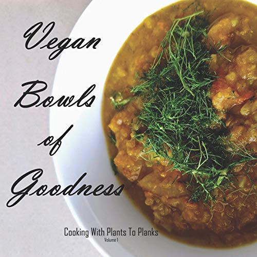 Vegan Bowls of Goodness: Cooking with Plants to Planks, Volume 1