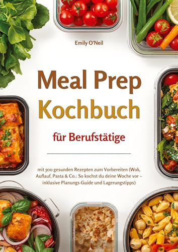 Meal Prep für Berufstätige mit 500 gesunden Rezepten zum Vorbereiten (Wok, Auflauf, Pasta & Co.: So kochst du deine Woche vor - inklusive ... im Berufsalltag - ohne Verzicht, mit Genuss!