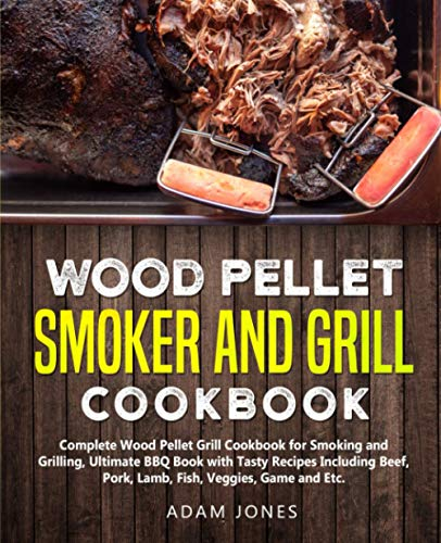 Wood Pellet Smoker and Grill Cookbook: Complete Wood Pellet Grill Cookbook for Smoking and Grilling, Ultimate BBQ Book with Tasty Recipes Including Beef, Pork, Lamb, Fish, Veggies, Game and Etc.