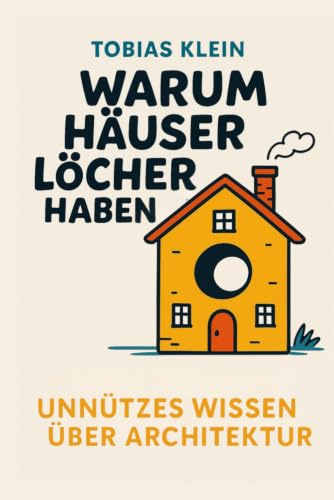 Warum Häuser Löcher haben: Unnützes Wissen über Architektur, das du nie gebraucht hast, aber auch nie wieder loswirst