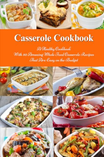 Casserole Cookbook: A Healthy Cookbook with 50 Amazing Whole Food Casserole Recipes That are Easy on the Budget: Dump Dinners and One-Pot Meals (Healthy Family Recipes)