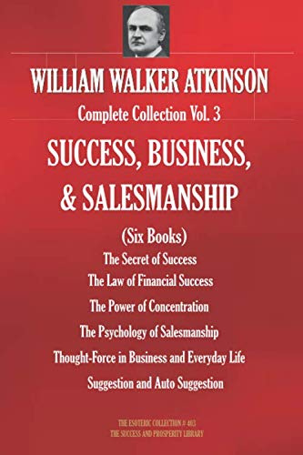 WILLIAM WALKER ATKINSON Complete Collection Vol. 3 SUCCESS, BUSINESS, & SALESMANSHIP (Six Books) (The Esoteric Library)