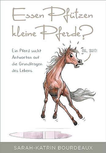 Essen Pfützen kleine Pferde?: Ein Pferd sucht Antworten auf die Grundfragen des Lebens