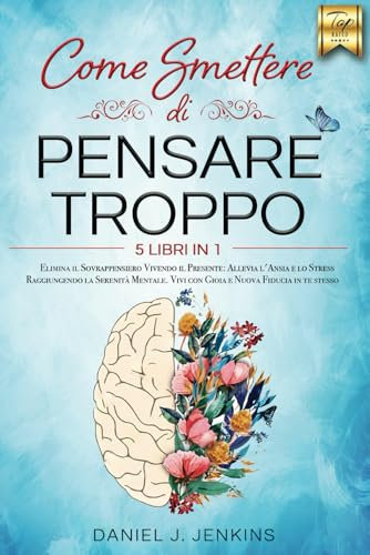 COME SMETTERE DI PENSARE TROPPO: 5 LIBRI IN 1: Elimina il Sovrappensiero Vivendo il Presente: Allevia lo Stress e l’Ansia Raggiungendo la Serenità Mentale. Vivi con Gioia e Nuova Fiducia in te stesso