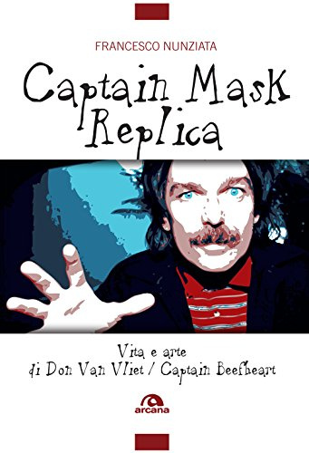 Captain Mask Replica. Vita e arte di Don Van Vliet, Captain Beefheart