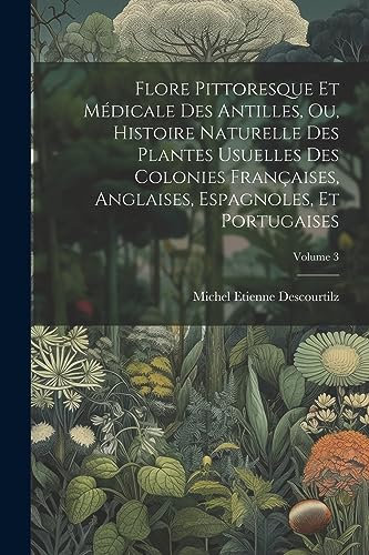Flore Pittoresque Et Médicale Des Antilles, Ou, Histoire Naturelle Des Plantes Usuelles Des Colonies Françaises, Anglaises, Espagnoles, Et Portugaises; Volume 3