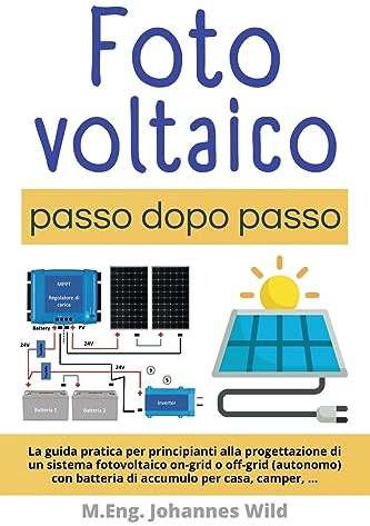 Fotovoltaico | passo dopo passo: La guida pratica per principianti alla progettazione di un sistema fotovoltaico on-grid o off-grid (autonomo) con batteria di accumulo per casa, camper, ...