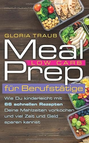 Meal Prep Low Carb: Wie Du mit unserem Wochenplan kinderleicht aus 66 Rezepten Deine Mahlzeiten vorkochen und viel Zeit und Geld sparen kannst