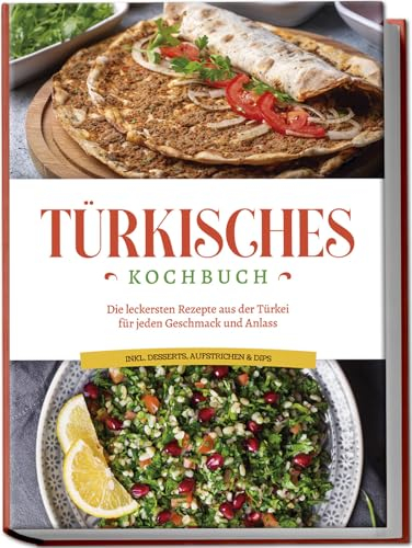 Türkisches Kochbuch: Die leckersten Rezepte aus der Türkei für jeden Geschmack und Anlass - inkl. Desserts, Aufstrichen & Dips
