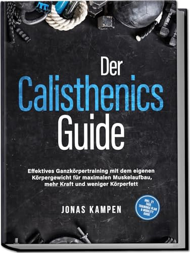Der Calisthenics Guide: Effektives Ganzkörpertraining mit dem eigenen Körpergewicht für maximalen Muskelaufbau, mehr Kraft und weniger Körperfett - inkl. 21 Tage Trainingsplan & Mobility Guide