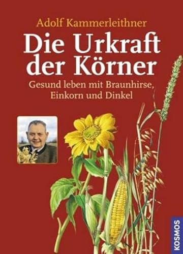 Die Urkraft der Körner: Gesund leben mit Braunhirse, Einkorn und Dinkel