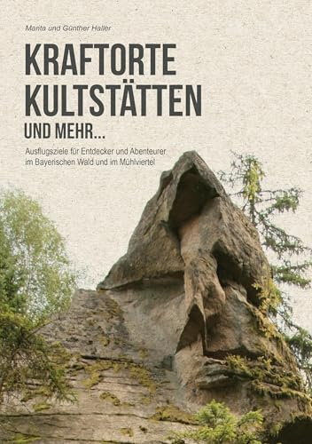 Kraftorte, Kultstätten und mehr ...: Wenig bekannte Ausflugsziele für Entdecker und Abenteuerer im Bayerischen Wald und im Mühlviertel