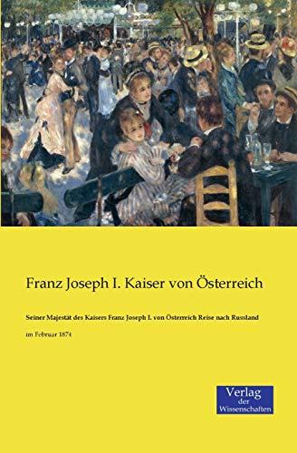 Seiner Majestät des Kaisers Franz Joseph I. von Österreich Reise nach Russland: im Februar 1874