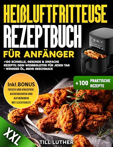 Heißluftfritteuse Rezeptbuch für Anfänger: +100 einfache, gesunde und schnelle Rezepte: Ihr täglicher Begleiter für das Kochen mit weniger Öl und mehr Geschmack