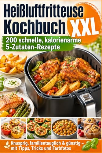 Heißluftfritteuse Kochbuch XXL 200 schnelle, kalorienarme 5-Zutaten-Rezepte: Knusprig, familientauglich & günstig – mit Tipps, Tricks und Farbfotos