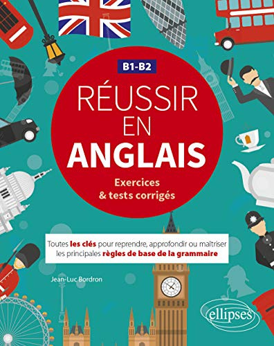 Réussir en anglais - Toutes les clés pour reprendre, approfondir ou maîtriser les principales règles de base de la grammaire anglaise - B1-B2: (avec exercices et tests corrigés)