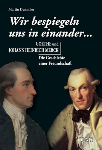 „Wir bespiegeln uns in einander...“: Goethe und Johann Heinrich Merck. Die Geschichte einer Freundschaft