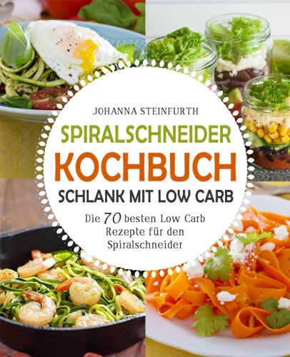 Spiralschneider Kochbuch - Schlank mit Low Carb: Die 70 besten Low Carb Rezepte für den Spiralschneider (Spiralschneider Kochbuch, Spiralschneider Rezepte, Spiralschneider low carb, Low Carb High Fat)