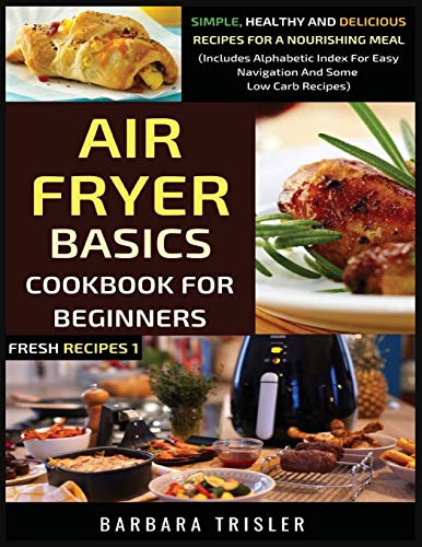 Air Fryer Cookbook Basics For Beginners: Simple, Healthy And Delicious Recipes For A Nourishing Meal (Includes Alphabetic Index For Easy Navigation And Some Low Carb Recipes): 1 (Fresh Recipes)
