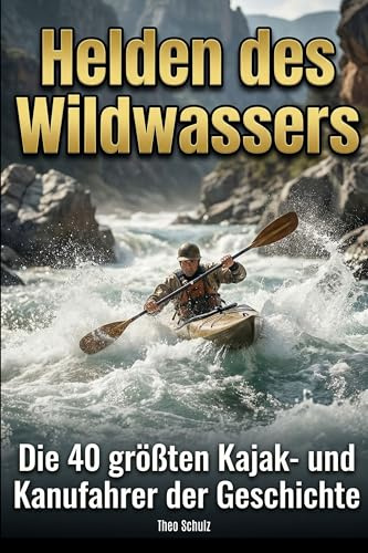 Helden des Wildwassers: Die 40 größten Kajak- und Kanufahrer der Geschichte