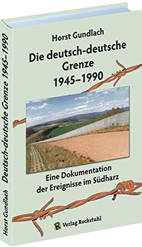 Die deutsch-deutsche Grenze 1945-1990: Eine Dokumentation der Ereignisse im Südharz: Eine Dokumentation der Ereignisse im Südharz an der Innerdeutsche Grenze zwischen DDR und BRD
