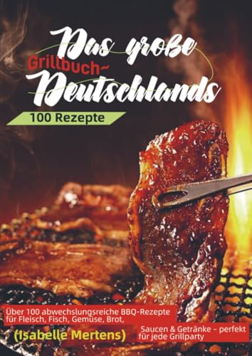 Das große Grillbuch Deutschlands: Über 100 abwechslungsreiche BBQ-Rezepte für Fleisch, Fisch, Gemüse, Brot, Saucen & Getränke – perfekt für jede Grillparty