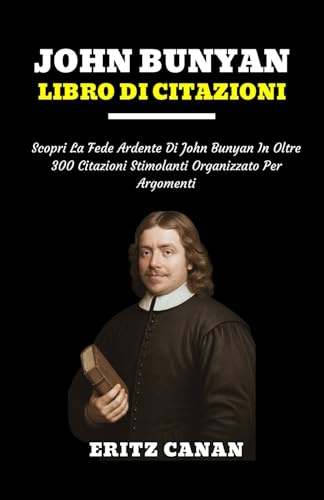 JOHN BUNYAN LIBRO DI CITAZIONI: Scopri La Fede Ardente Di John Bunyan In Oltre 300 Citazioni Stimolanti Organizzato Per Argomenti