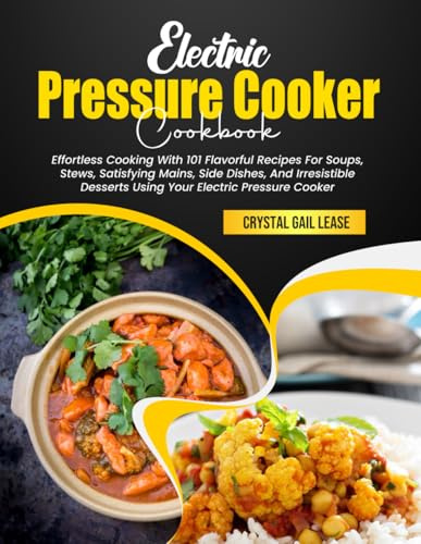 Electric Pressure Cooker Cookbook: Effortless Cooking With 101 Flavorful Recipes For Soups, Stews, Satisfying Mains, Side Dishes, And Irresistible Desserts Using Your Electric Pressure Cooker