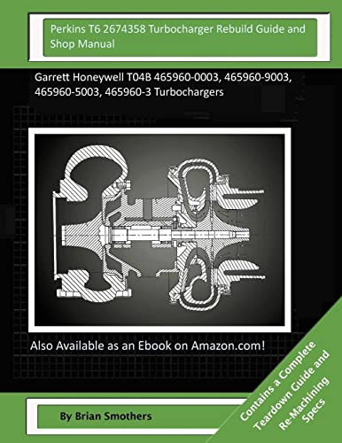 Perkins T6 2674358 Turbocharger Rebuild Guide and Shop Manual: Garrett Honeywell T04B 465960-0003, 465960-9003, 465960-5003, 465960-3 Turbochargers