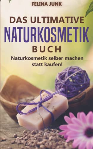 Naturkosmetik - Das ultimative Buch: Naturkosmetik selber machen statt kaufen, mit diesen 115 genialen Anleitungen und Rezepten. (Body and Mind)