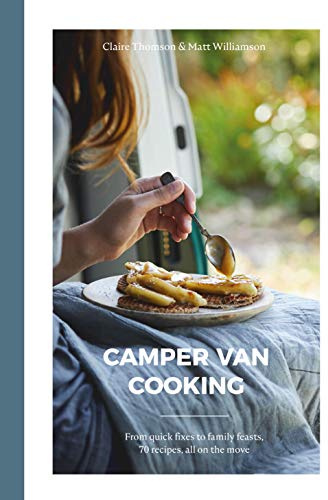 Camper Van Cooking: From Quick Fixes to Family Feasts, 70 Recipes, All on the Move
