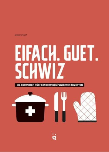 Eifach. Guet. Schwiz.: Die Schweizer Küche in 64 unkomplizierten Rezepten