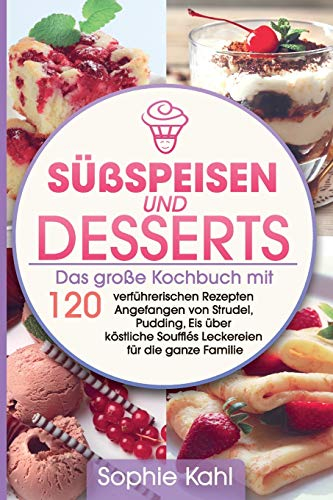Süßspeisen und Desserts: Das große Kochbuch mit 120 verführerischen Rezepten Angefangen von Strudel, Pudding, Eis über köstliche Soufflés Leckereien für die ganze Familie