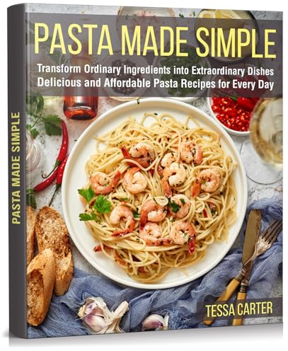 Pasta Made Simple: Transform Ordinary Ingredients into Extraordinary Dishes. Delicious and Affordable Pasta Recipes for Every Day