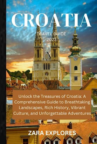 CROATIA TRAVEL GUIDE 2023: Unlock the Treasures of Croatia: A Comprehensive Guide to Breath taking Landscapes, Rich History, Vibrant Culture, and Unforgettable Adventures