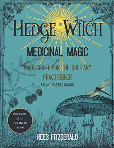 Hedge Witch Medicinal Magic: Herb Craft for the Solitary Practitioner. A Plant Remedies Grimoire. Herbal Teas and Remedies to Heal Body, Mind and Spirit