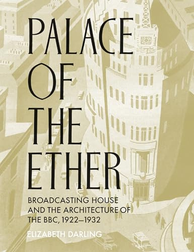 Palace of the Ether: Broadcasting House and the Architecture of the BBC, 1922-32 (Architectural History of the British Isles)