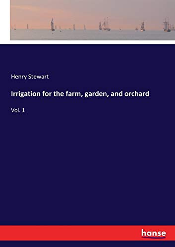 Irrigation for the farm, garden, and orchard: Vol. 1