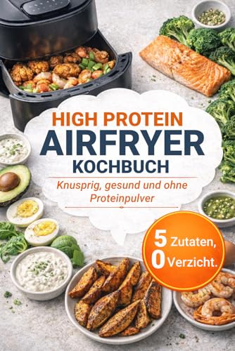 High Protein Airfryer Kochbuch – 50 proteinreiche Rezepte aus der Heißluftfritteuse: Knusprig, gesund und ohne Proteinpulver | Max. 5 Zutaten | Inkl. Meal-Prep-Plan