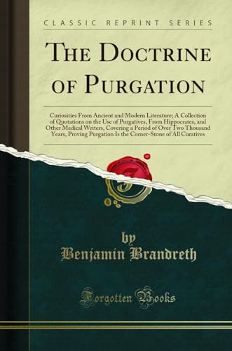 The Doctrine of Purgation: Curiosities From Ancient and Modern Literature; A Collection of Quotations on the Use of Purgatives, From Hippocrates, and ... Years, Proving Purgation Is the Corner-Ston